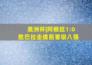 美洲杯|阿根廷1:0胜巴拉圭提前晋级八强